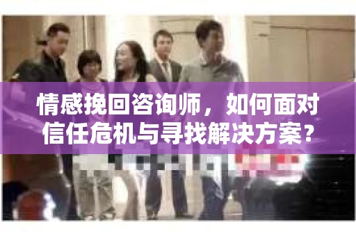 情感挽回咨询师，如何面对信任危机与寻找解决方案？