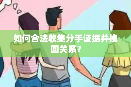 如何合法收集分手证据并挽回关系？