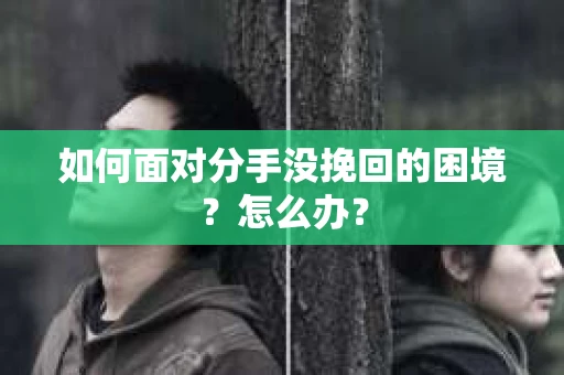 如何面对分手没挽回的困境？怎么办？
