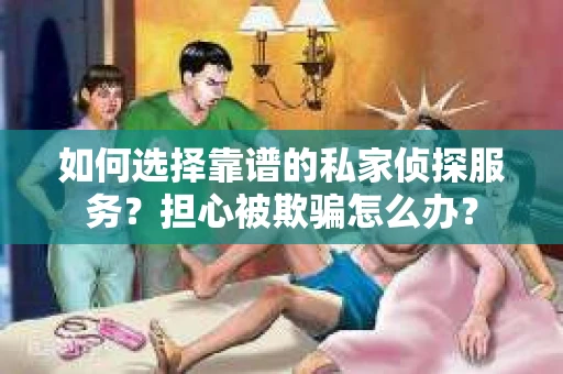 如何选择靠谱的私家侦探服务？担心被欺骗怎么办？