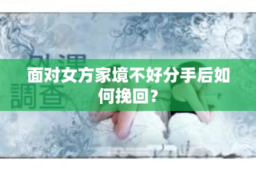 面对女方家境不好分手后如何挽回？