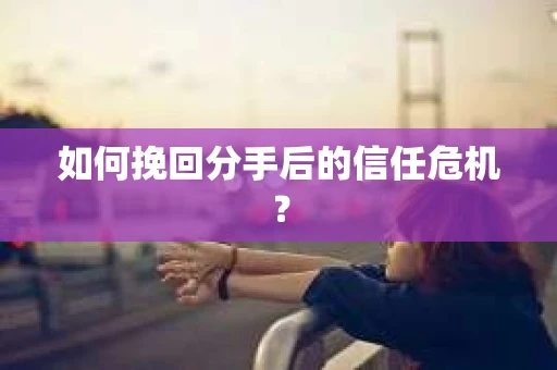 如何挽回分手后的信任危机？