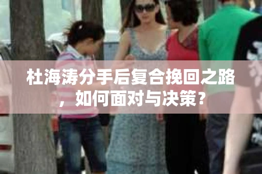 杜海涛分手后复合挽回之路，如何面对与决策？