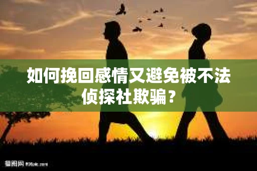 如何挽回感情又避免被不法侦探社欺骗？