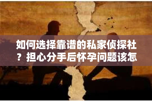 如何选择靠谱的私家侦探社？担心分手后怀孕问题该怎么办？