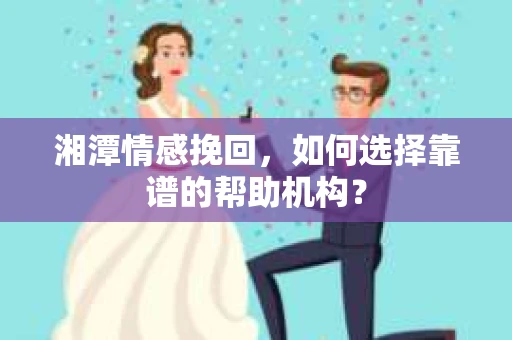 湘潭情感挽回,如何选择靠谱的帮助机构? 湘潭情感挽回,如何选择靠谱的帮助机构?