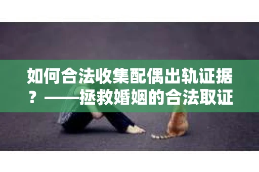 如何合法收集配偶出轨证据？——拯救婚姻的合法取证记