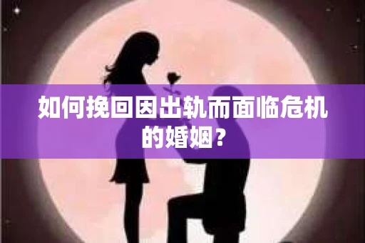 如何挽回因出轨而面临危机的婚姻？