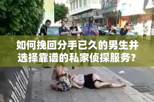 如何挽回分手已久的男生并选择靠谱的私家侦探服务？