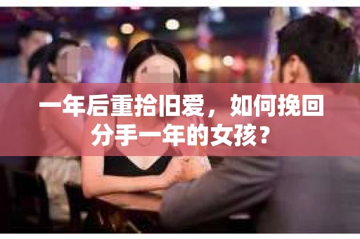 一年后重拾旧爱，如何挽回分手一年的女孩？