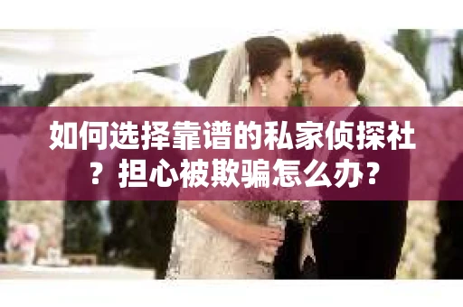 如何选择靠谱的私家侦探社？担心被欺骗怎么办？