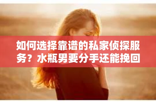 如何选择靠谱的私家侦探服务？水瓶男要分手还能挽回吗？