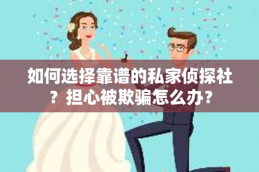 如何选择靠谱的私家侦探社？担心被欺骗怎么办？