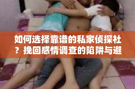 如何选择靠谱的私家侦探社？挽回感情调查的陷阱与避坑指南