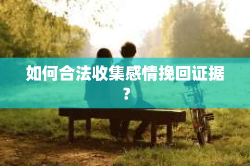 如何合法收集感情挽回证据？