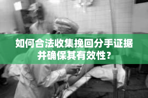 如何合法收集挽回分手证据并确保其有效性？