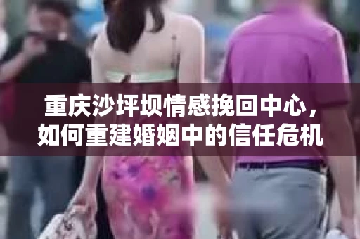 重庆沙坪坝情感挽回中心，如何重建婚姻中的信任危机？