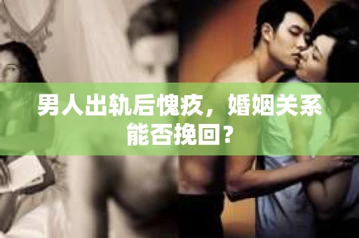 男人出轨后愧疚，婚姻关系能否挽回？
