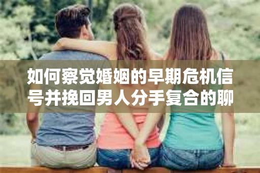 如何察觉婚姻的早期危机信号并挽回男人分手复合的聊天技巧？