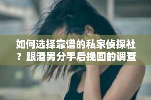 如何选择靠谱的私家侦探社？跟渣男分手后挽回的调查服务怎么办？