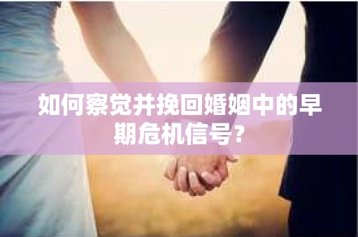 如何察觉并挽回婚姻中的早期危机信号？