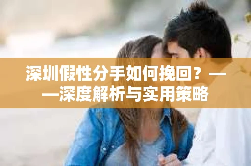 深圳假性分手如何挽回？——深度解析与实用策略