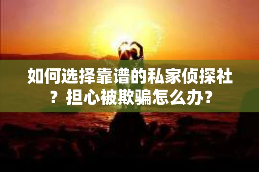 如何选择靠谱的私家侦探社？担心被欺骗怎么办？