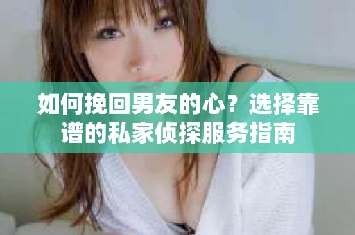 如何挽回男友的心？选择靠谱的私家侦探服务指南
