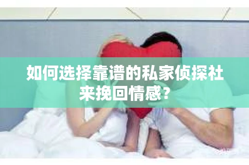 如何选择靠谱的私家侦探社来挽回情感？