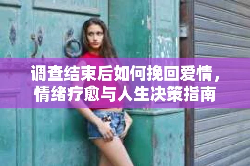 调查结束后如何挽回爱情，情绪疗愈与人生决策指南
