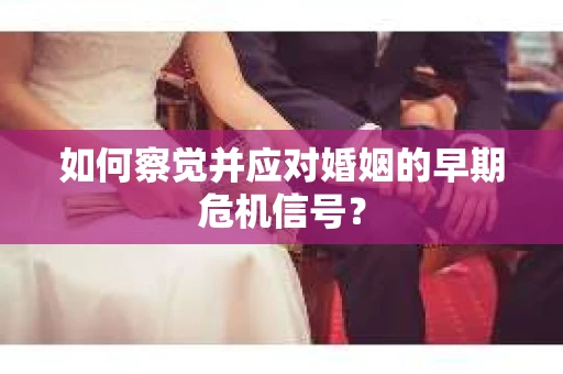 如何察觉并应对婚姻的早期危机信号？