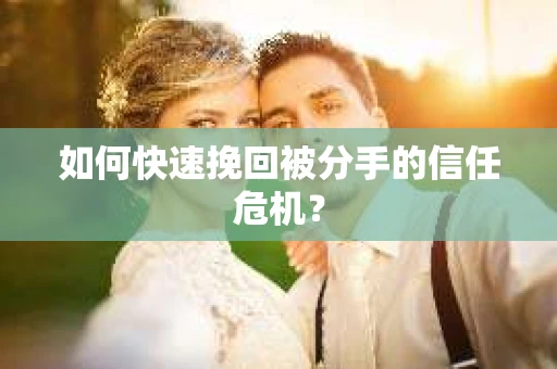 如何快速挽回被分手的信任危机？