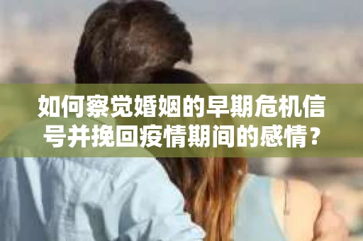 如何察觉婚姻的早期危机信号并挽回疫情期间的感情？