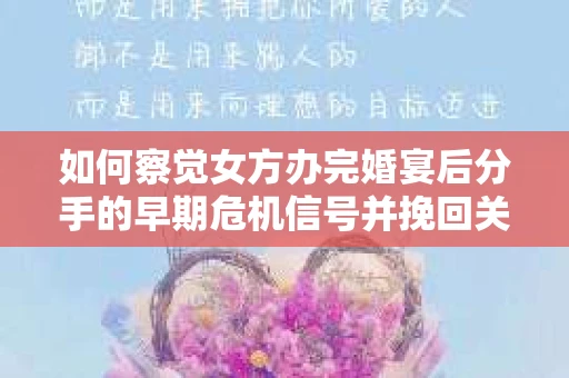 如何察觉女方办完婚宴后分手的早期危机信号并挽回关系？
