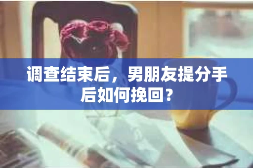 调查结束后，男朋友提分手后如何挽回？