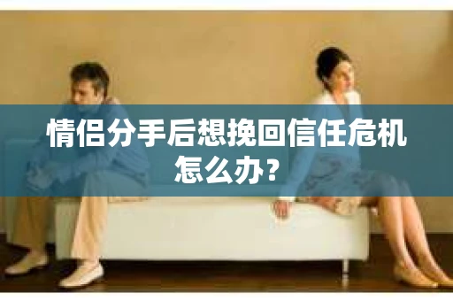 情侣分手后想挽回信任危机怎么办？