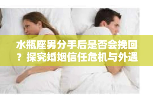 水瓶座男分手后是否会挽回？探究婚姻信任危机与外遇嫌疑的应对策略