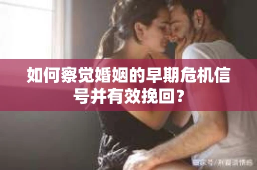如何察觉婚姻的早期危机信号并有效挽回? 如何察觉婚姻的早期危机信号并有效挽回?