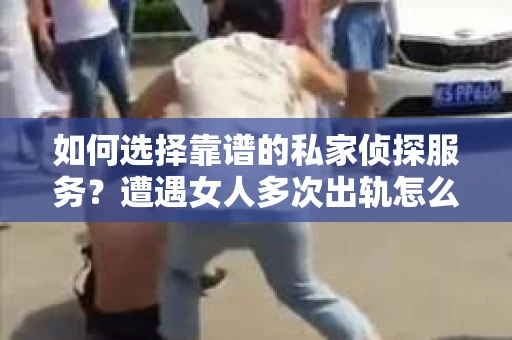 如何选择靠谱的私家侦探服务？遭遇女人多次出轨怎么办？