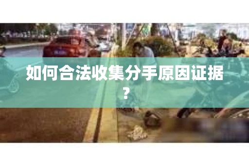 如何合法收集分手原因证据？