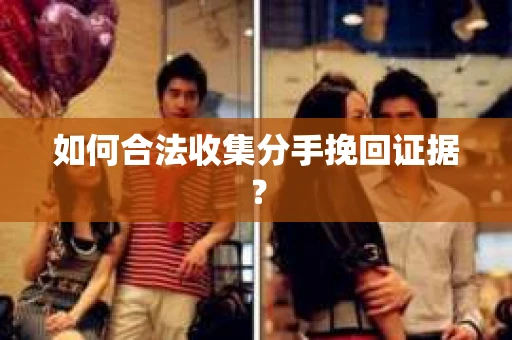 如何合法收集分手挽回证据？