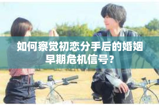 如何察觉初恋分手后的婚姻早期危机信号？
