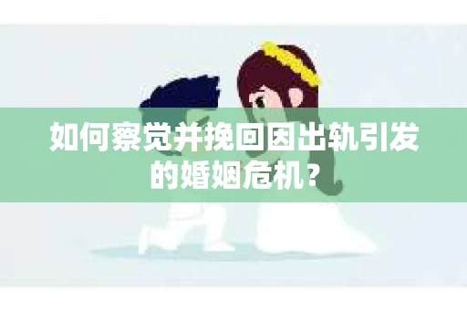 如何察觉并挽回因出轨引发的婚姻危机？