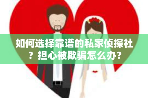 如何选择靠谱的私家侦探社？担心被欺骗怎么办？