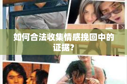 如何合法收集情感挽回中的证据？