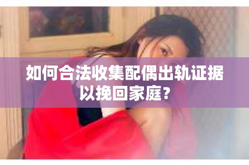 如何合法收集配偶出轨证据以挽回家庭？