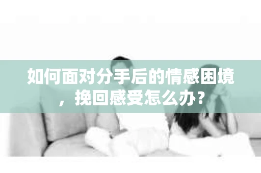 如何面对分手后的情感困境，挽回感受怎么办？