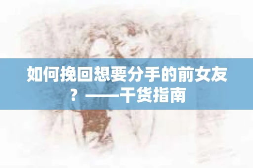 如何挽回想要分手的前女友？——干货指南