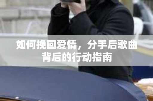 如何挽回爱情，分手后歌曲背后的行动指南