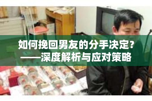 如何挽回男友的分手决定？——深度解析与应对策略